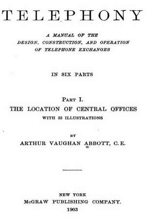 Telephony, a Manual of the Design, Construction, and Operation of Telephone Exchanges de Arthur Vaughan Abbott