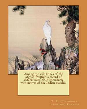 Among the Wild Tribes of the Afghan Frontier; A Record of Sixteen Years' Close Intercourse with Natives of the Indian Marches de T. L. (Theodore Leighton) Pennell