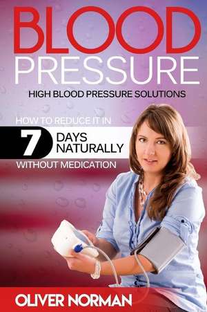 Blood Pressure. High Blood Pressure. How to Reduce It in 7 Days Naturally Withou de Oliver Norman