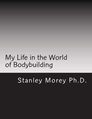 My Life in the World of Bodybuilding de Stanley W. Morey Ph. D.