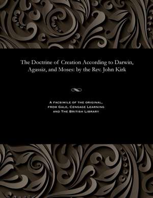 The Doctrine of Creation According to Darwin, Agassiz, and Moses de Rev Kirk, John