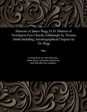 Memoirs of James Begg, D. D. Minister of Newington Free Church, Edinburgh de Thomas Smith