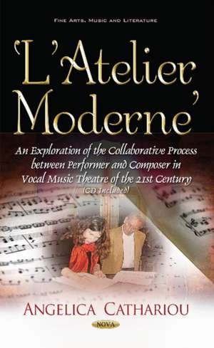 LAtelier Moderne: An Exploration of the Collaborative Process Between Performer & Composer in Vocal Music Theatre of the 21st Century de Angelica Cathariou