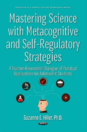 Mastering Science with Metacognitive & Self-Regulatory Strategies: A Teacher-Researcher Dialogue of Practical Applications for Adolescent Students de Suzanne E Hiller