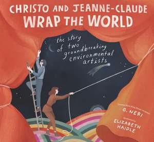 Christo and Jeanne-Claude Wrap the World: The Story of Two Groundbreaking Environmental Artists de G. Neri