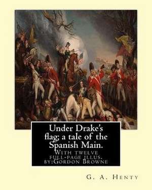 Under Drake's Flag; A Tale of the Spanish Main. with Twelve Full-Page Illus. by de G. a. Henty