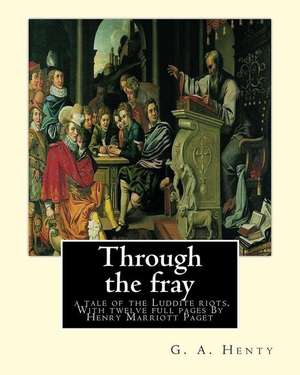 Through the Fray; A Tale of the Luddite Riots. with Twelve Full Pages de G. a. Henty