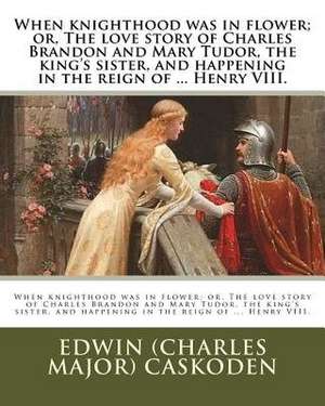 When Knighthood Was in Flower; Or, the Love Story of Charles Brandon and Mary Tudor, the King's Sister, and Happening in the Reign of ... Henry VIII. de Edwin (Charles Major) Caskoden