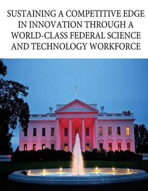 Sustaining a Competitive Edge in Innovation Through a World-Class Federal Science and Technology Workforce de Executive Office of the President