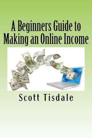 A Beginners Guide to Making an Online Income de Scott Tisdale