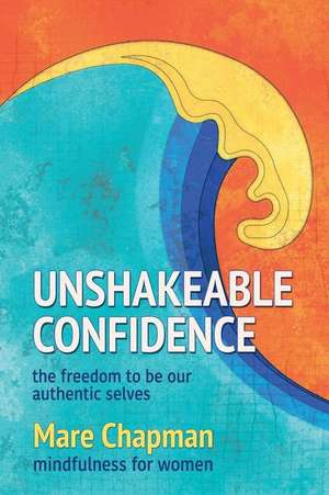 Unshakeable Confidence the Freedom to Be Our Authentic Selves de Chapman, Mare