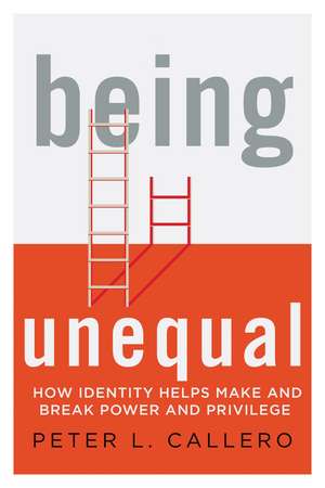 Being Unequal: How Identity Helps Make and Break Power and Privilege de Peter L. Callero