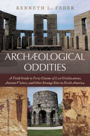 Archaeological Oddities: A Field Guide to Forty Claims of Lost Civilizations, Ancient Visitors, and Other Strange Sites in North America de Kenneth L. Feder