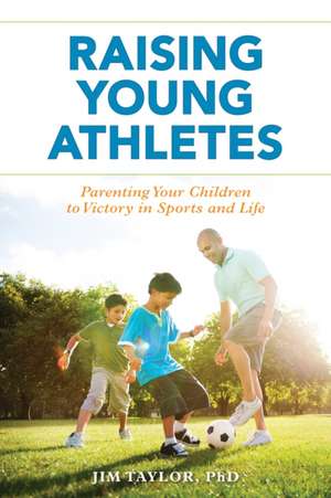 Raising Young Athletes: Parenting Your Children to Victory in Sports and Life de Jim Taylor