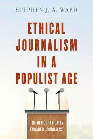 Ethical Journalism in a Populist Age: The Democratically Engaged Journalist de Stephen J. A. Ward