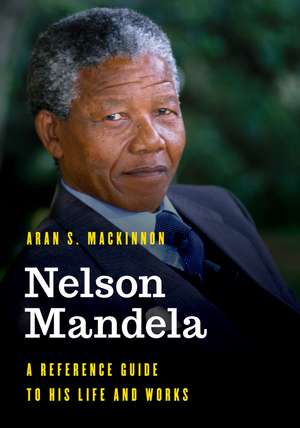 Nelson Mandela: A Reference Guide to His Life and Works de Aran S. MacKinnon