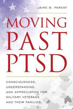 Moving Past PTSD: Consciousness, Understanding, and Appreciation for Military Veterans and Their Families de Jaime B. Parent