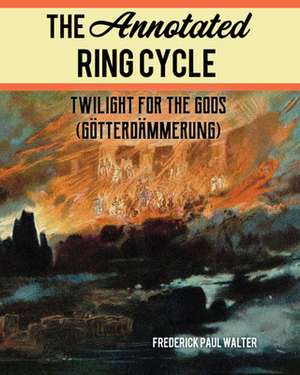The Annotated Ring Cycle: Twilight for the Gods (Götterdämmerung) de Frederick Paul Walter