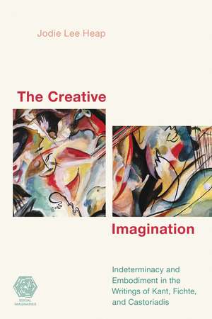 The Creative Imagination: Indeterminacy and Embodiment in the Writings of Kant, Fichte, and Castoriadis de Jodie Lee Heap