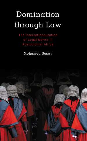 Domination Through Law: The Internationalization of Legal Norms in Postcolonial Africa de Mohamed Sesay