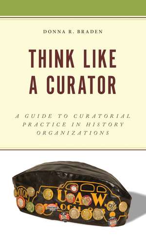Think Like a Curator: A Guide to Curatorial Practice in History Organizations de Donna R. Braden