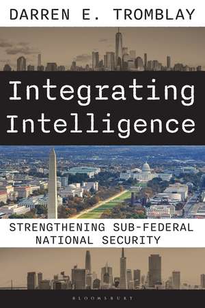 Integrating Intelligence: Strengthening Sub-Federal National Security de Darren E. Tromblay