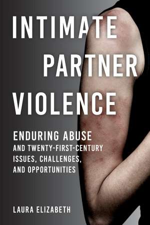 Intimate Partner Violence: Enduring Abuse and Twenty-First-Century Issues, Challenges, and Opportunities de Laura Elizabeth