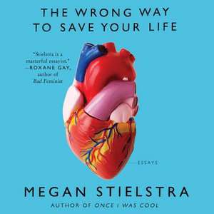 The Wrong Way to Save Your Life: Essays de Megan Stielstra