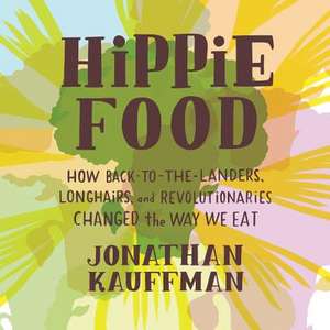 Hippie Food: How Back-To-The-Landers, Longhairs, and Revolutionaries Changed the Way We Eat de Jonathan Kauffman