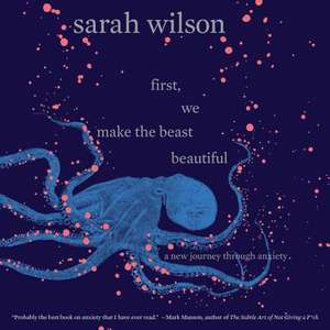 First, We Make the Beast Beautiful: A New Journey Through Anxiety de Sarah Wilson