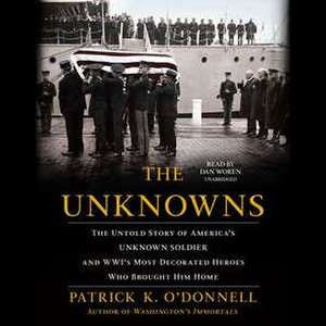 The Unknowns: The Untold Story of America's Unknown Soldier and WWI's Most Decorated Heroes Who Brought Him Home de Patrick K. O'Donnell