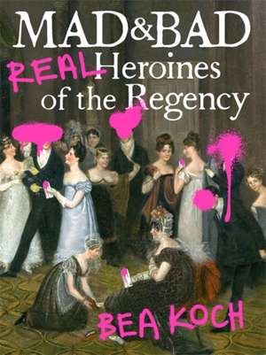 Mad and Bad: Real Heroines of the Regency de Bea Koch