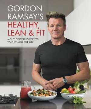 Gordon Ramsay's Healthy, Lean & Fit: Mouthwatering Recipes to Fuel You for Life de Gordon Ramsay