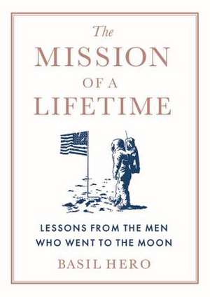 The Mission of a Lifetime: Lessons from the Men Who Went to the Moon de Basil Hero