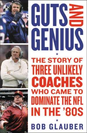 Guts and Genius: The Story of Three Unlikely Coaches Who Came to Dominate the NFL in the '80s de Bob Glauber