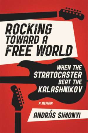 Rocking Toward a Free World: When the Stratocaster Beat the Kalashnikov de András Simonyi