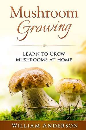 Mushroom Growing - Learn to Grow Mushrooms at Home! de William Anderson