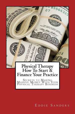 Physical Therapy How to Start & Finance Your Practice de Sanders, Eddie G.