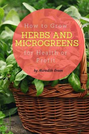 How to Grow Herbs and Microgreens for Health or Profit de Meredith Green