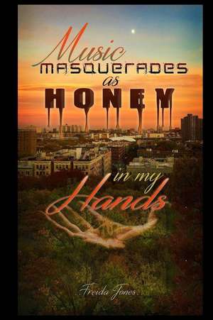 Music Masquerades as Honey in My Hands de Jones, Freida G.