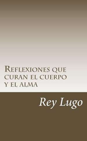 Reflexiones Que Curan El Cuerpo y El Alma de Rey Lugo