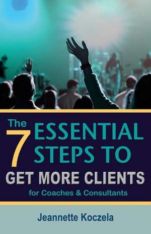 The 7 Essential Steps to Get More Clients for Coaches & Consultants de Jeannette L. Koczela