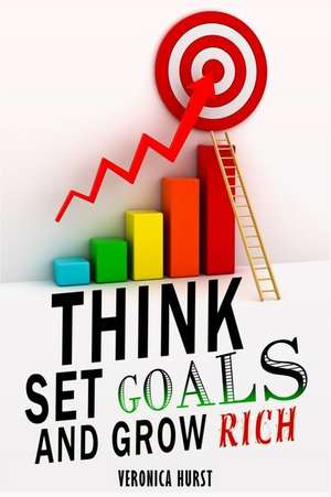 Think, Set Goals and Grow Rich de Veronica Hurst