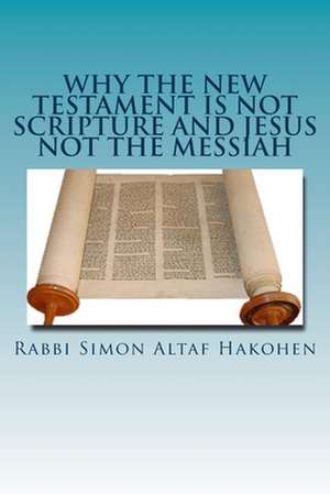 Why the New Testament Is Not Scripture and Jesus Not the Messiah de Rabbi Simon Altaf Hakohen