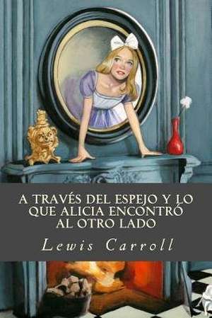 A Traves del Espejo y Lo Que Alicia Encontro Al Otro Lado de Lewis Carroll