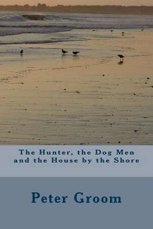 The Hunter, the Dog Men and the House by the Shore. de Groom, Peter