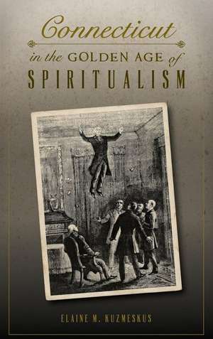 Connecticut in the Golden Age of Spiritualism de Elaine M Kuzmeskus