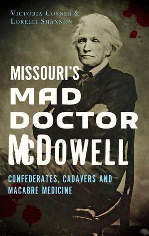 Missouri's Mad Doctor McDowell: Confederates, Cadavers and Macabre Medicine de Victoria Cosner