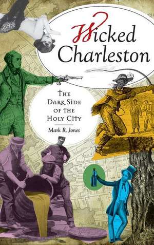 Wicked Charleston: The Dark Side of the Holy City de Mark R. Jones