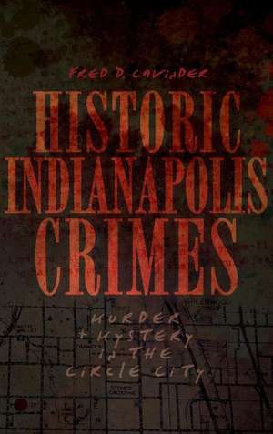 Historic Indianapolis Crimes: Murder and Mayhem in the Circle City de Fred D. Cavinder